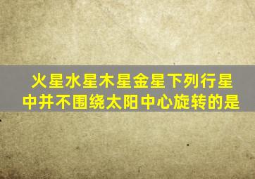 火星水星木星金星下列行星中并不围绕太阳中心旋转的是