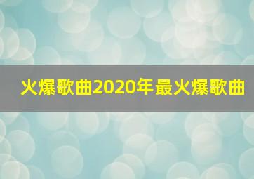 火爆歌曲2020年最火爆歌曲