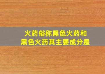 火药俗称黑色火药和黑色火药其主要成分是