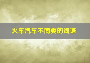 火车汽车不同类的词语