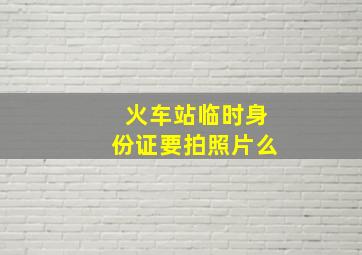 火车站临时身份证要拍照片么