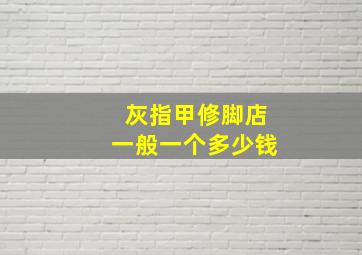 灰指甲修脚店一般一个多少钱