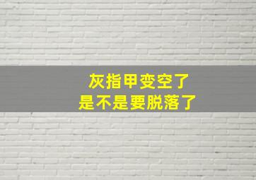 灰指甲变空了是不是要脱落了