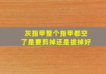 灰指甲整个指甲都空了是要剪掉还是拔掉好