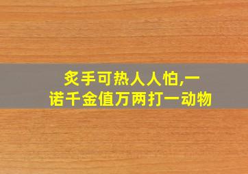 炙手可热人人怕,一诺千金值万两打一动物