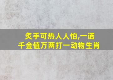 炙手可热人人怕,一诺千金值万两打一动物生肖