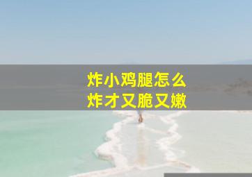 炸小鸡腿怎么炸才又脆又嫩