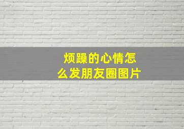 烦躁的心情怎么发朋友圈图片