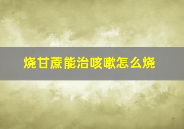 烧甘蔗能治咳嗽怎么烧