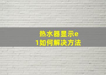 热水器显示e1如何解决方法