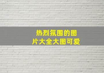 热烈氛围的图片大全大图可爱