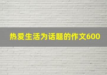 热爱生活为话题的作文600