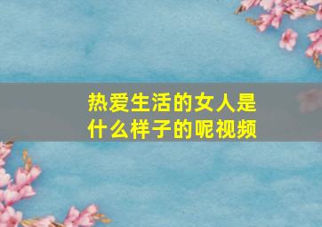 热爱生活的女人是什么样子的呢视频