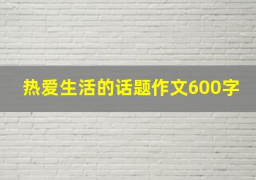 热爱生活的话题作文600字