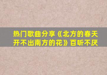 热门歌曲分享《北方的春天开不出南方的花》百听不厌