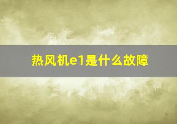 热风机e1是什么故障