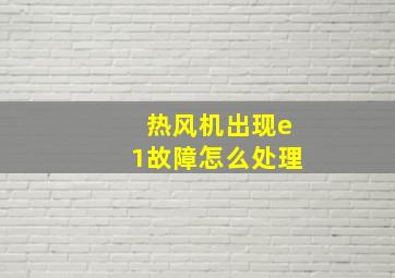 热风机出现e1故障怎么处理