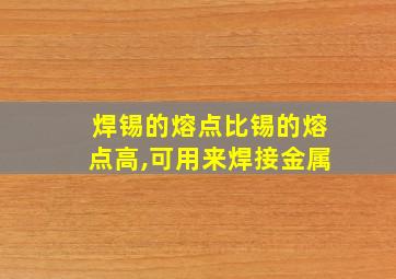 焊锡的熔点比锡的熔点高,可用来焊接金属