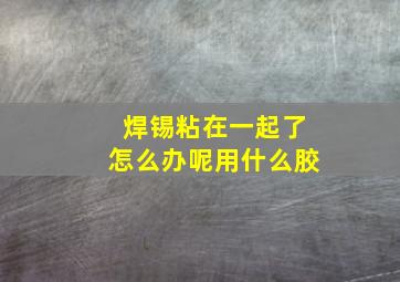 焊锡粘在一起了怎么办呢用什么胶