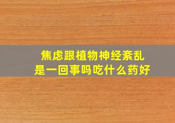 焦虑跟植物神经紊乱是一回事吗吃什么药好