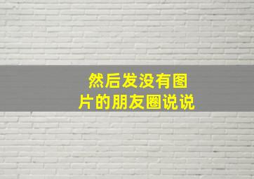 然后发没有图片的朋友圈说说