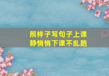 照样子写句子上课静悄悄下课不乱跑