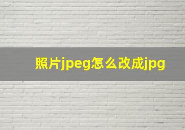 照片jpeg怎么改成jpg