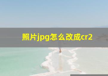 照片jpg怎么改成cr2