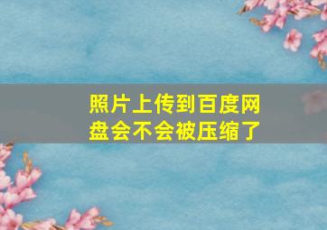 照片上传到百度网盘会不会被压缩了