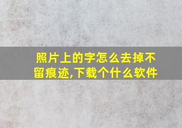 照片上的字怎么去掉不留痕迹,下载个什么软件