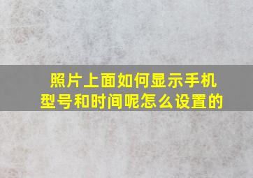 照片上面如何显示手机型号和时间呢怎么设置的