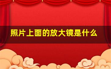 照片上面的放大镜是什么