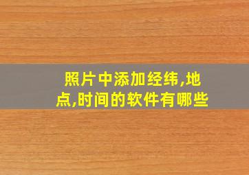 照片中添加经纬,地点,时间的软件有哪些