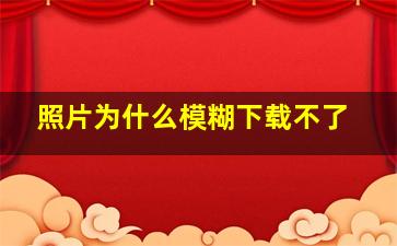 照片为什么模糊下载不了