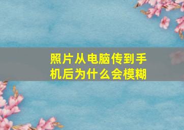 照片从电脑传到手机后为什么会模糊