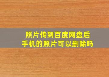 照片传到百度网盘后手机的照片可以删除吗