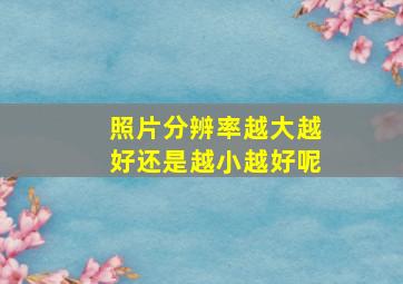 照片分辨率越大越好还是越小越好呢