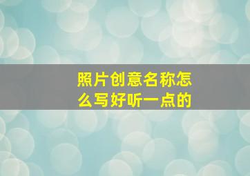 照片创意名称怎么写好听一点的