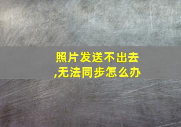 照片发送不出去,无法同步怎么办