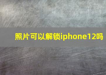 照片可以解锁iphone12吗