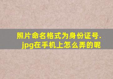 照片命名格式为身份证号.jpg在手机上怎么弄的呢