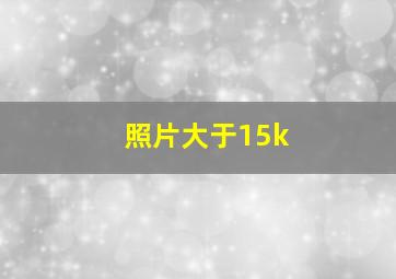 照片大于15k