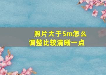 照片大于5m怎么调整比较清晰一点