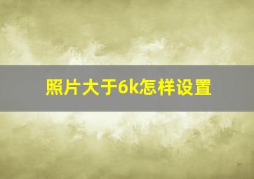 照片大于6k怎样设置