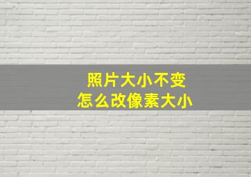 照片大小不变怎么改像素大小