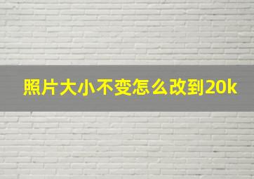 照片大小不变怎么改到20k