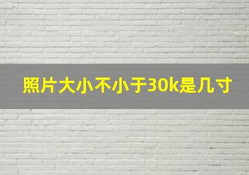 照片大小不小于30k是几寸