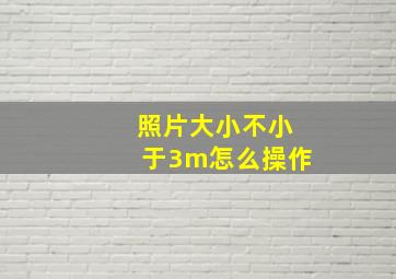 照片大小不小于3m怎么操作