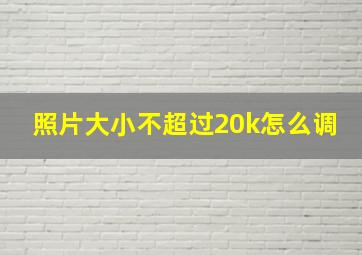 照片大小不超过20k怎么调