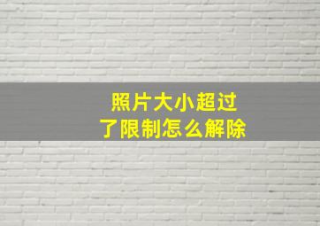 照片大小超过了限制怎么解除